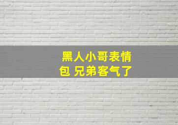 黑人小哥表情包 兄弟客气了